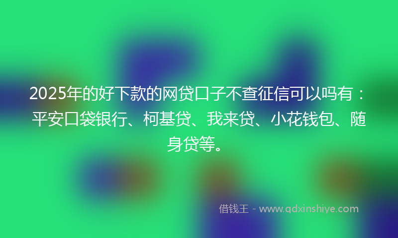 2025年的好下款的网贷口子不查征信可以吗有：平安口袋银行、柯基贷、我来贷、小花钱包、随身贷等。