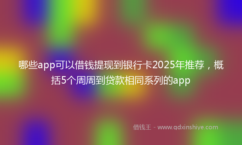 哪些app可以借钱提现到银行卡2025年推荐，概括5个周周到贷款相同系列的app
