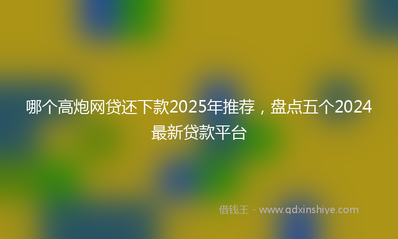 哪个高炮网贷还下款2025年推荐，盘点五个2024最新贷款平台
