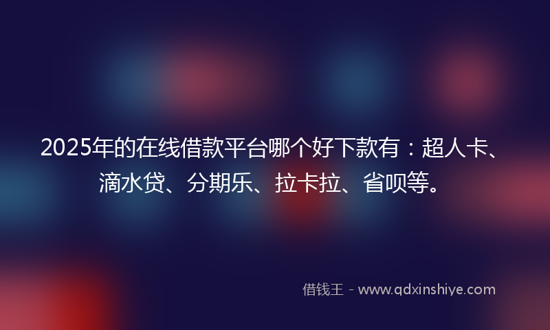 2025年的在线借款平台哪个好下款有：超人卡、滴水贷、分期乐、拉卡拉、省呗等。