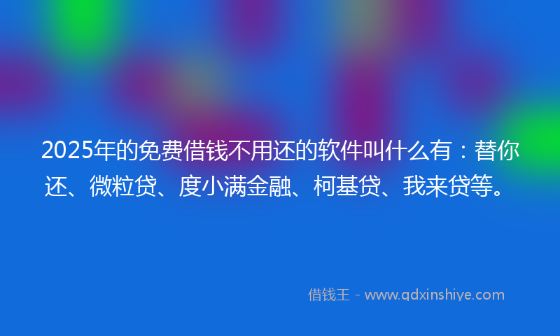 2025年的免费借钱不用还的软件叫什么有：替你还、微粒贷、度小满金融、柯基贷、我来贷等。