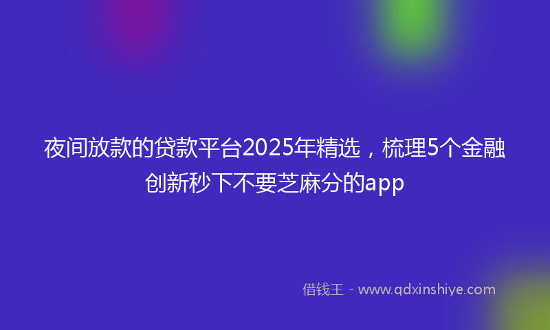夜间放款的贷款平台2025年精选，梳理5个金融创新秒下不要芝麻分的app