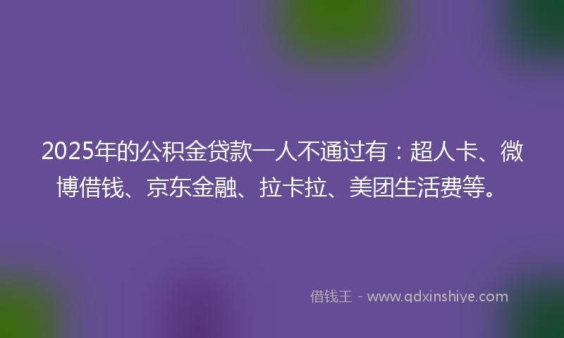 2025年的公积金贷款一人不通过有：超人卡、微博借钱、京东金融、拉卡拉、美团生活费等。