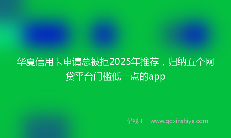 华夏信用卡申请总被拒2025年推荐，归纳五个网贷平台门槛低一点的app
