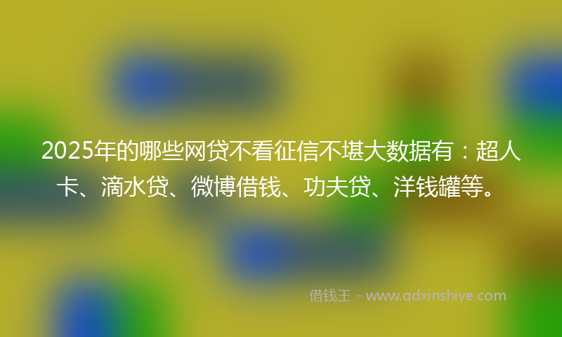 2025年的哪些网贷不看征信不堪大数据有：超人卡、滴水贷、微博借钱、功夫贷、洋钱罐等。