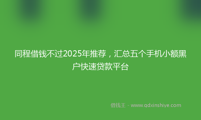 同程借钱不过2025年推荐，汇总五个手机小额黑户快速贷款平台