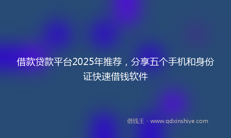 借款贷款平台2025年推荐，分享五个手机和身份证快速借钱软件
