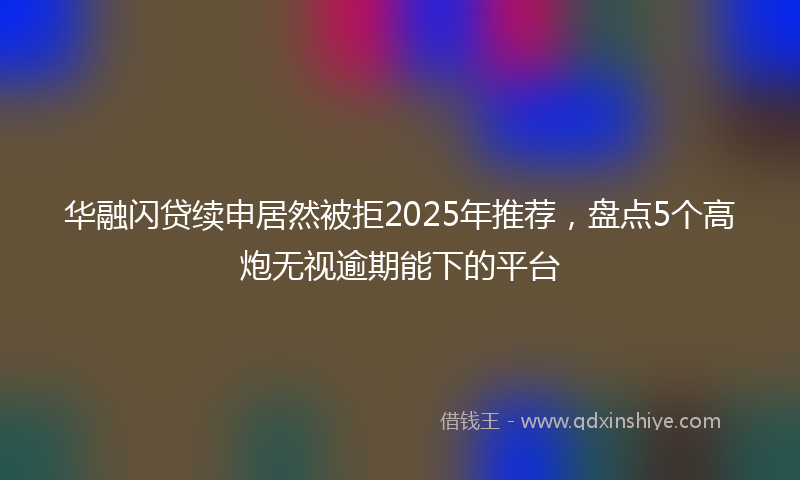 华融闪贷续申居然被拒2025年推荐，盘点5个高炮无视逾期能下的平台