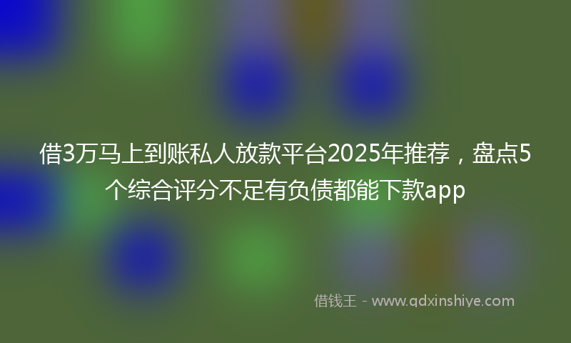 借3万马上到账私人放款平台2025年推荐，盘点5个综合评分不足有负债都能下款app