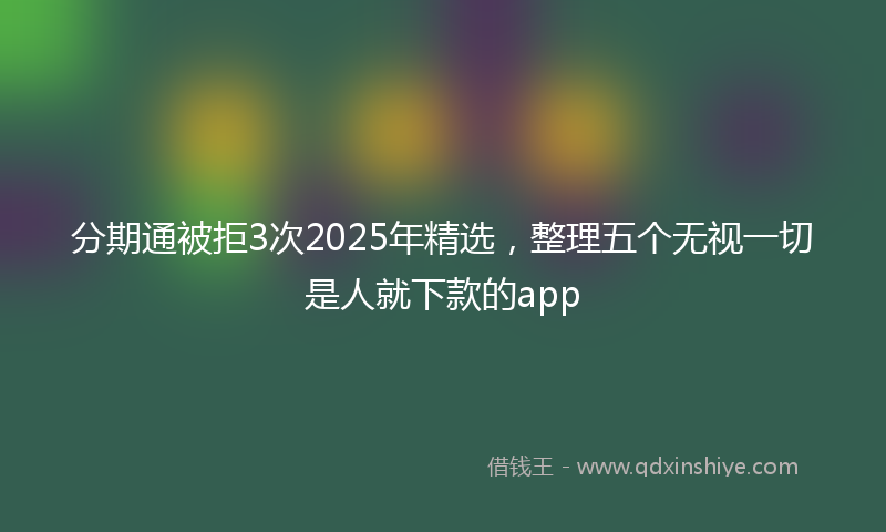 分期通被拒3次2025年精选，整理五个无视一切是人就下款的app
