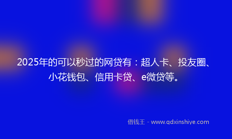 2025年的可以秒过的网贷有：超人卡、投友圈、小花钱包、信用卡贷、e微贷等。