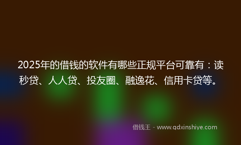 2025年的借钱的软件有哪些正规平台可靠有：读秒贷、人人贷、投友圈、融逸花、信用卡贷等。