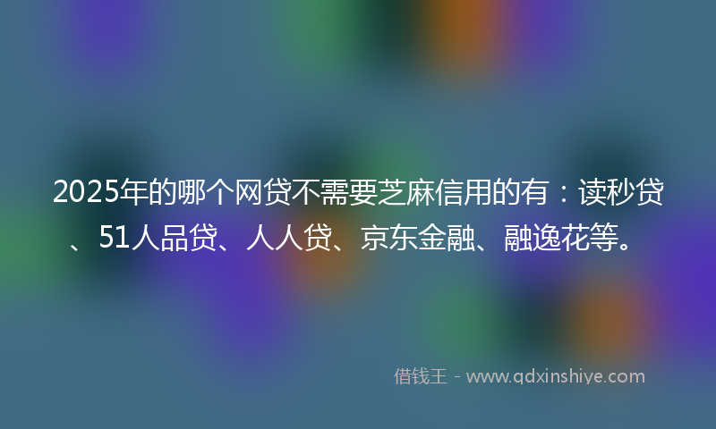 2025年的哪个网贷不需要芝麻信用的有：读秒贷、51人品贷、人人贷、京东金融、融逸花等。