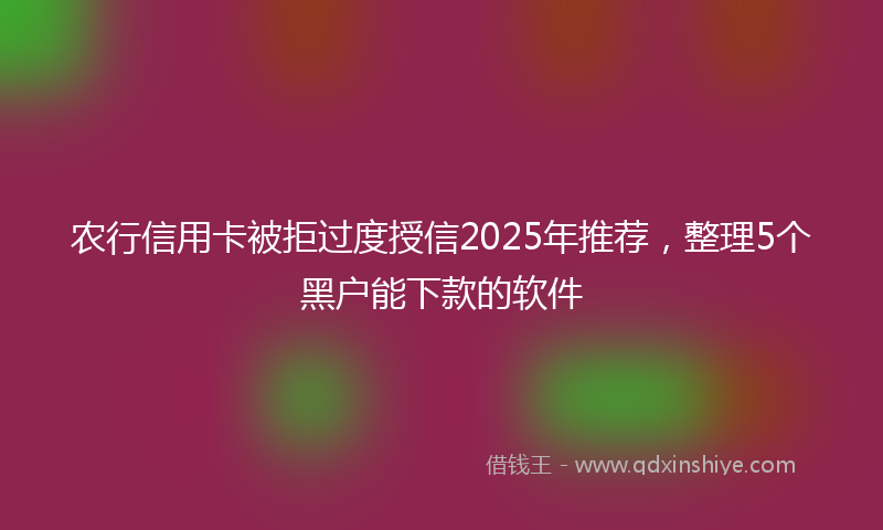 农行信用卡被拒过度授信2025年推荐，整理5个黑户能下款的软件