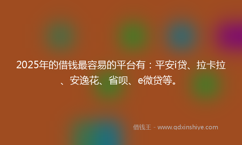2025年的借钱最容易的平台有：平安i贷、拉卡拉、安逸花、省呗、e微贷等。