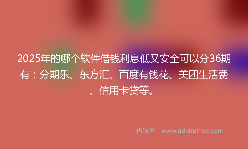 2025年的哪个软件借钱利息低又安全可以分36期有：分期乐、东方汇、百度有钱花、美团生活费、信用卡贷等。