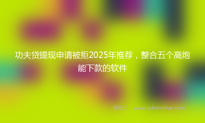 功夫贷提现申请被拒2025年推荐，整合五个高炮能下款的软件