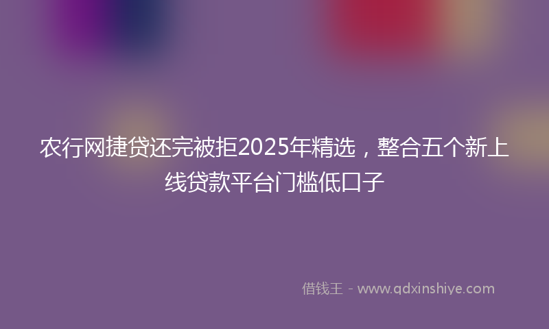 农行网捷贷还完被拒2025年精选，整合五个新上线贷款平台门槛低口子
