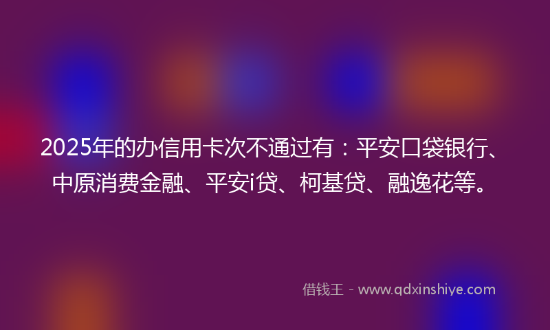 2025年的办信用卡次不通过有：平安口袋银行、中原消费金融、平安i贷、柯基贷、融逸花等。