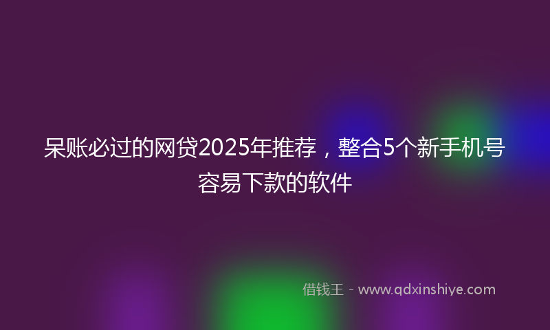 呆账必过的网贷2025年推荐，整合5个新手机号容易下款的软件