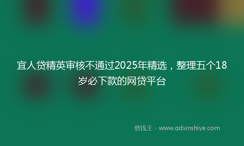 宜人贷精英审核不通过2025年精选，整理五个18岁必下款的网贷平台