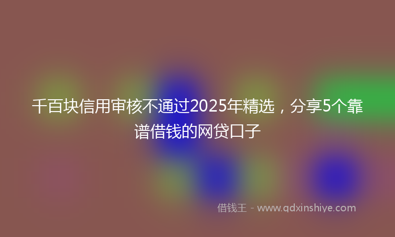 千百块信用审核不通过2025年精选，分享5个靠谱借钱的网贷口子