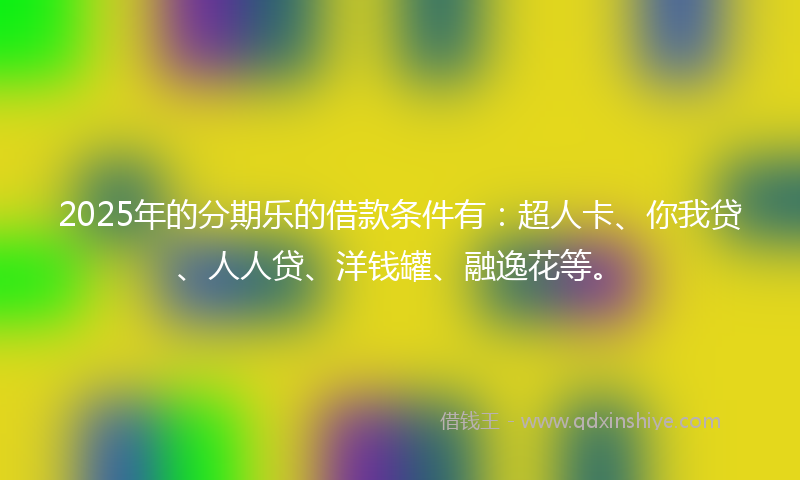 2025年的分期乐的借款条件有：超人卡、你我贷、人人贷、洋钱罐、融逸花等。