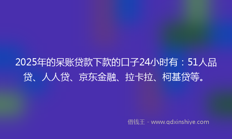 2025年的呆账贷款下款的口子24小时有：51人品贷、人人贷、京东金融、拉卡拉、柯基贷等。
