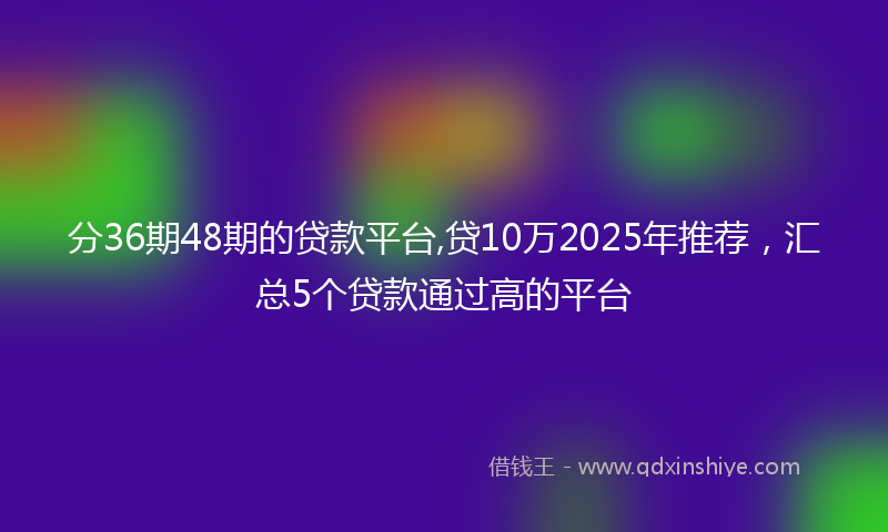 分36期48期的贷款平台,贷10万2025年推荐，汇总5个贷款通过高的平台