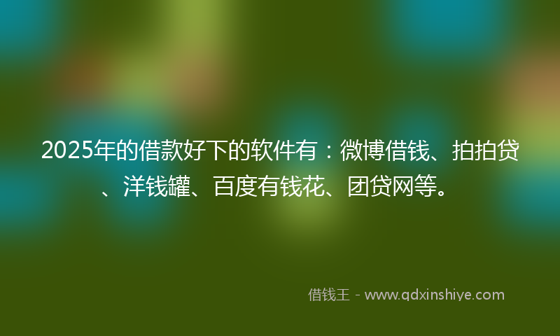 2025年的借款好下的软件有：微博借钱、拍拍贷、洋钱罐、百度有钱花、团贷网等。