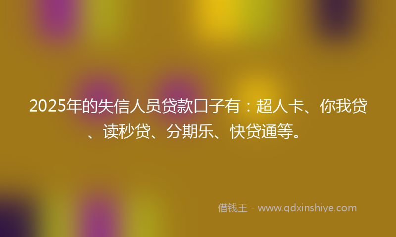 2025年的失信人员贷款口子有：超人卡、你我贷、读秒贷、分期乐、快贷通等。