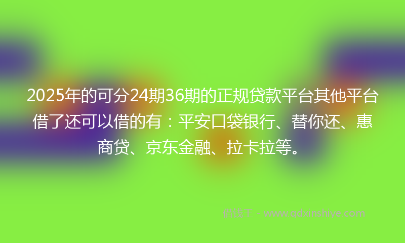 2025年的可分24期36期的正规贷款平台其他平台借了还可以借的有：平安口袋银行、替你还、惠商贷、京东金融、拉卡拉等。