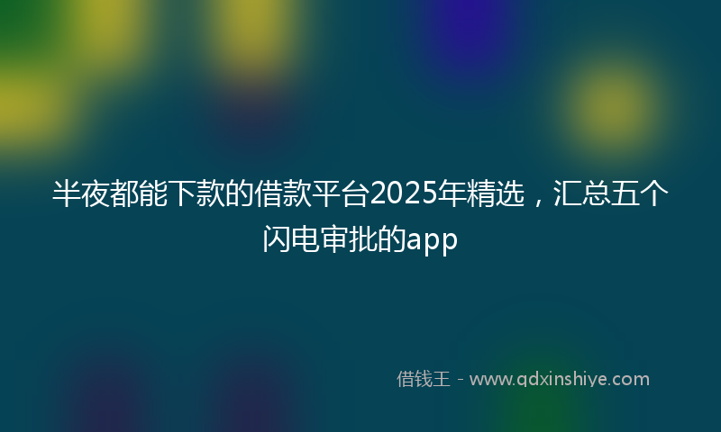 半夜都能下款的借款平台2025年精选，汇总五个闪电审批的app