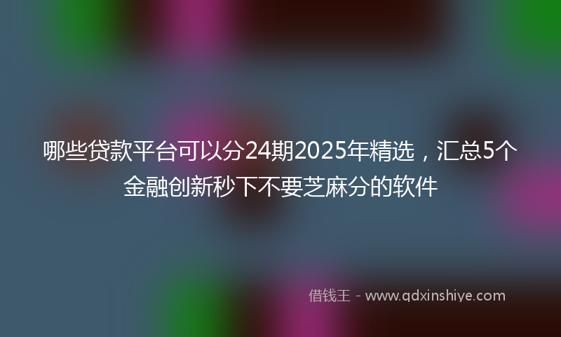 哪些贷款平台可以分24期2025年精选，汇总5个金融创新秒下不要芝麻分的软件