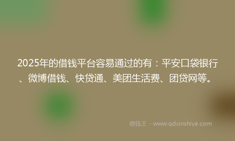 2025年的借钱平台容易通过的有：平安口袋银行、微博借钱、快贷通、美团生活费、团贷网等。