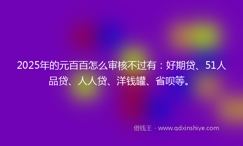 2025年的元百百怎么审核不过有：好期贷、51人品贷、人人贷、洋钱罐、省呗等。