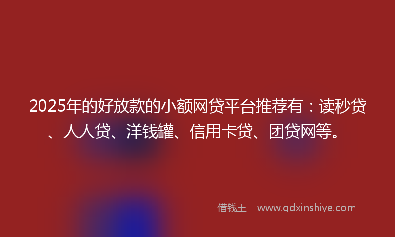 2025年的好放款的小额网贷平台推荐有：读秒贷、人人贷、洋钱罐、信用卡贷、团贷网等。