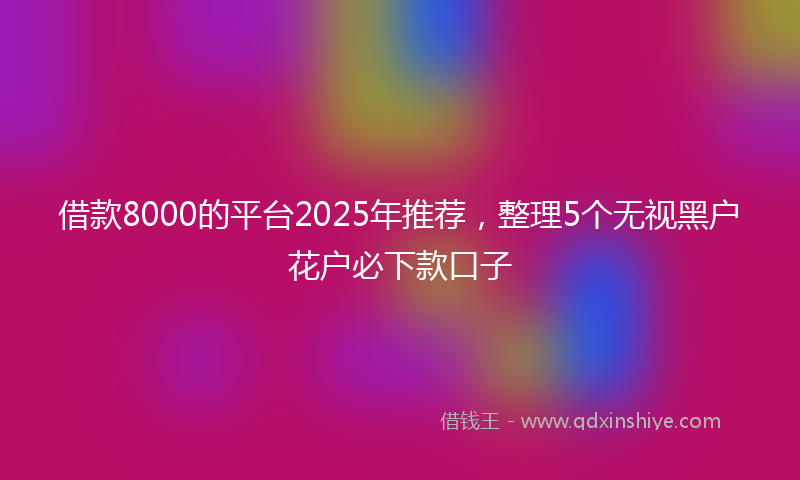 借款8000的平台2025年推荐，整理5个无视黑户花户必下款口子