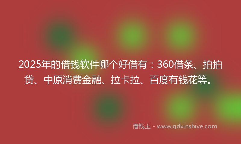 2025年的借钱软件哪个好借有：360借条、拍拍贷、中原消费金融、拉卡拉、百度有钱花等。