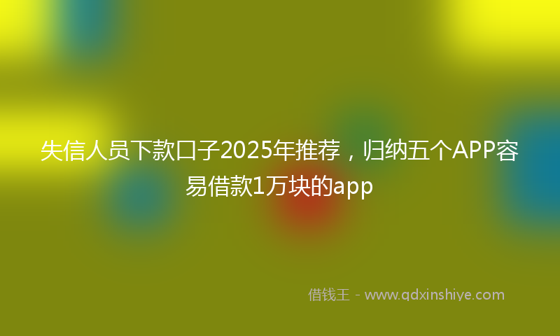 失信人员下款口子2025年推荐，归纳五个APP容易借款1万块的app