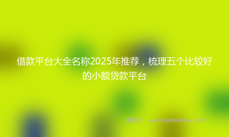 借款平台大全名称2025年推荐，梳理五个比较好的小额贷款平台