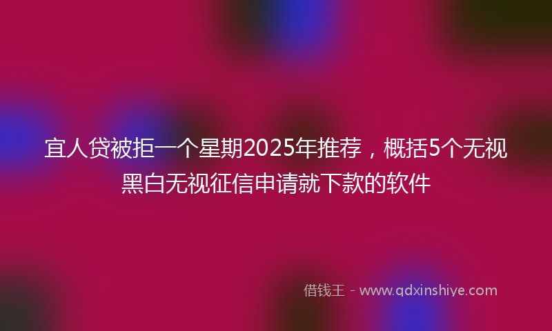宜人贷被拒一个星期2025年推荐，概括5个无视黑白无视征信申请就下款的软件