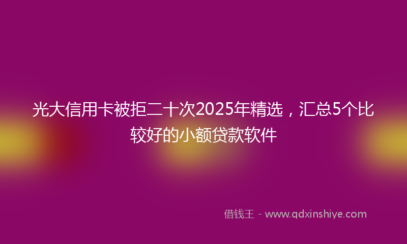 光大信用卡被拒二十次2025年精选，汇总5个比较好的小额贷款软件