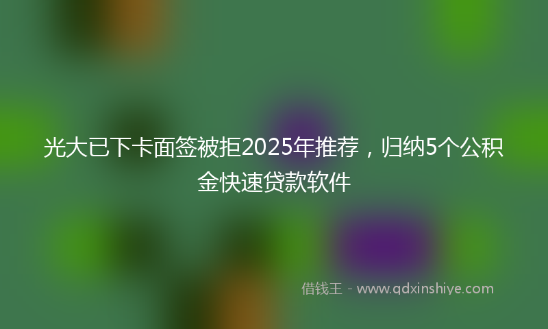 光大已下卡面签被拒2025年推荐，归纳5个公积金快速贷款软件