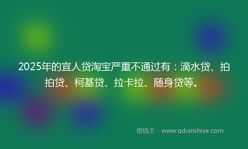 2025年的宜人贷淘宝严重不通过有：滴水贷、拍拍贷、柯基贷、拉卡拉、随身贷等。
