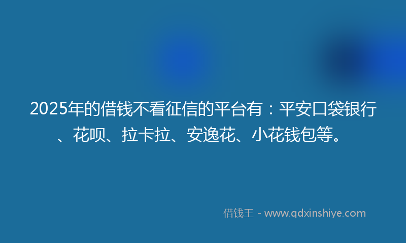 2025年的借钱不看征信的平台有：平安口袋银行、花呗、拉卡拉、安逸花、小花钱包等。