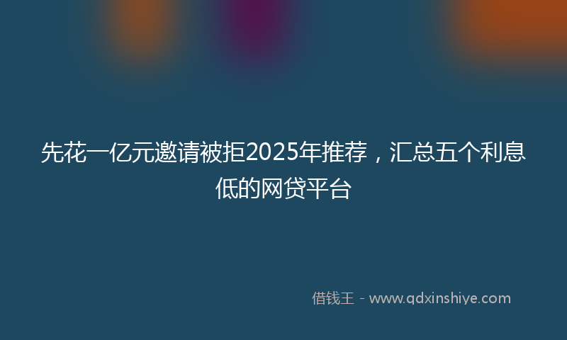 先花一亿元邀请被拒2025年推荐，汇总五个利息低的网贷平台