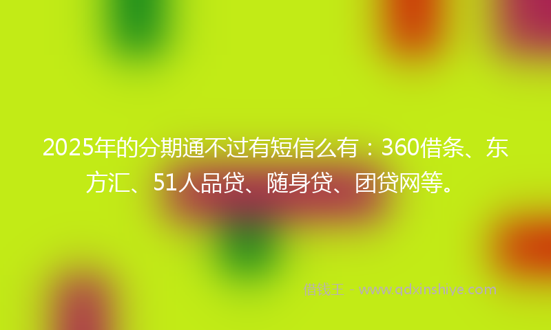 2025年的分期通不过有短信么有：360借条、东方汇、51人品贷、随身贷、团贷网等。