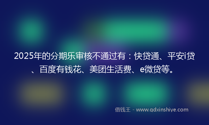 2025年的分期乐审核不通过有：快贷通、平安i贷、百度有钱花、美团生活费、e微贷等。