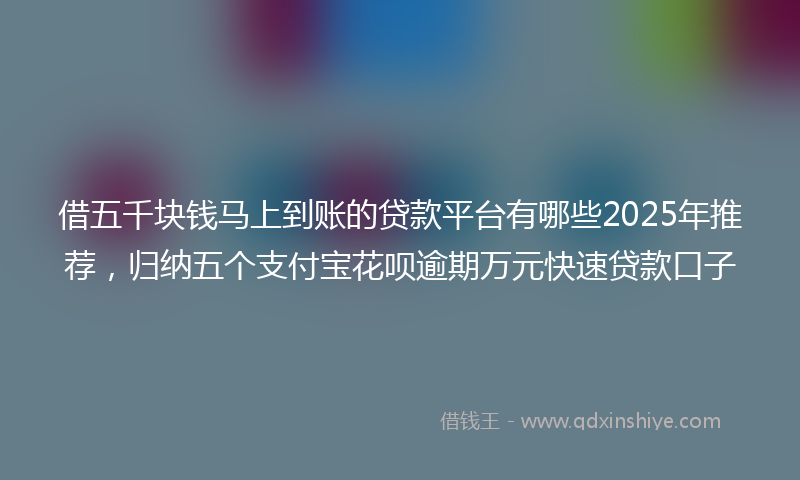 借五千块钱马上到账的贷款平台有哪些2025年推荐，归纳五个支付宝花呗逾期万元快速贷款口子